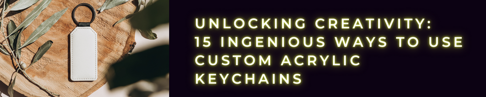 Unlocking Creativity: 15 Ingenious Ways to Use Custom Acrylic Keychains